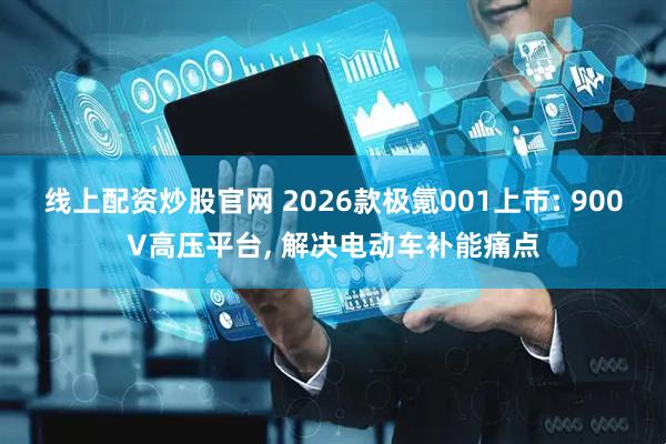 线上配资炒股官网 2026款极氪001上市: 900V高压平台, 解决电动车补能痛点