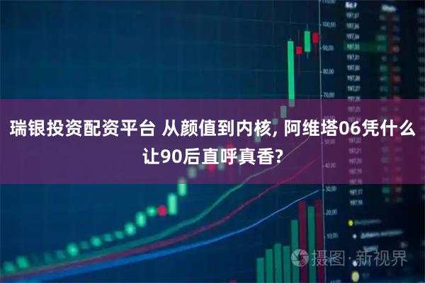 瑞银投资配资平台 从颜值到内核, 阿维塔06凭什么让90后直呼真香?