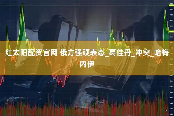 红太阳配资官网 俄方强硬表态_葛佳丹_冲突_哈梅内伊