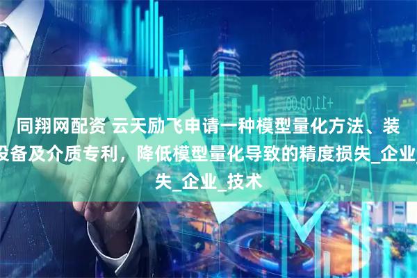 同翔网配资 云天励飞申请一种模型量化方法、装置、设备及介质专利，降低模型量化导致的精度损失_企业_技术
