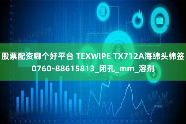股票配资哪个好平台 TEXWIPE TX712A海绵头棉签0760-88615813_闭孔_mm_溶剂