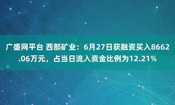 广盛网平台 西部矿业：6月27日获融资买入8662.06万元，占当日流入资金比例为12.21%
