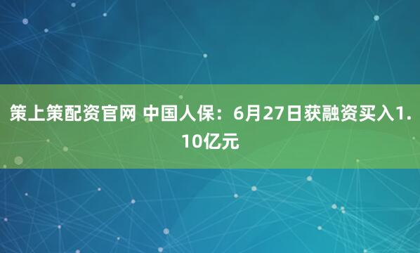 策上策配资官网 中国人保：6月27日获融资买入1.10亿元