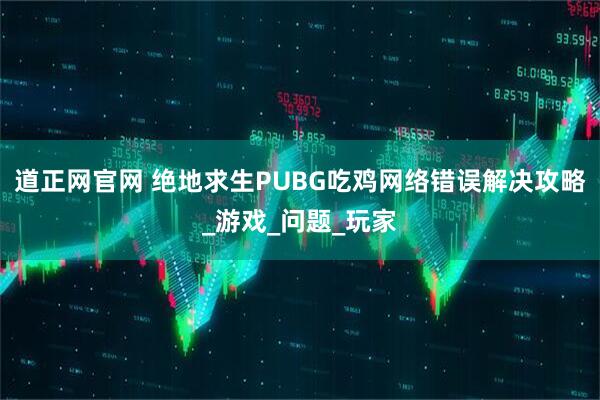 道正网官网 绝地求生PUBG吃鸡网络错误解决攻略_游戏_问题_玩家