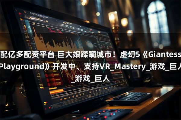 配亿多配资平台 巨大娘蹂躏城市！虚幻5《Giantess Playground》开发中、支持VR_Mastery_游戏_巨人