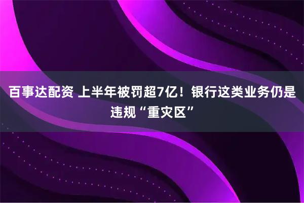 百事达配资 上半年被罚超7亿！银行这类业务仍是违规“重灾区”