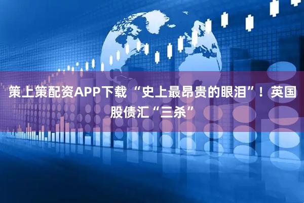 策上策配资APP下载 “史上最昂贵的眼泪”！英国股债汇“三杀”
