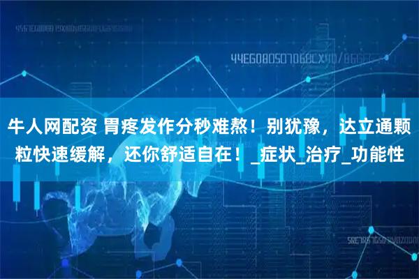 牛人网配资 胃疼发作分秒难熬！别犹豫，达立通颗粒快速缓解，还你舒适自在！_症状_治疗_功能性