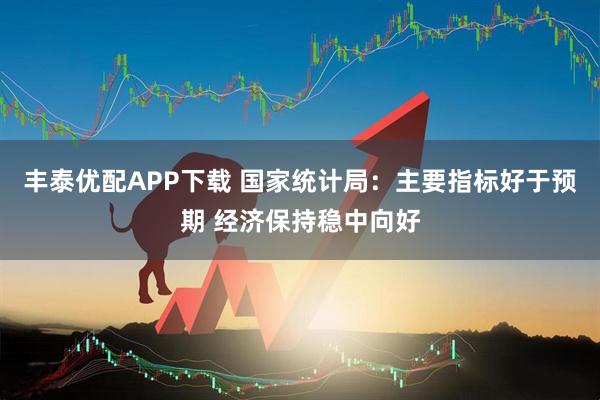 丰泰优配APP下载 国家统计局：主要指标好于预期 经济保持稳中向好