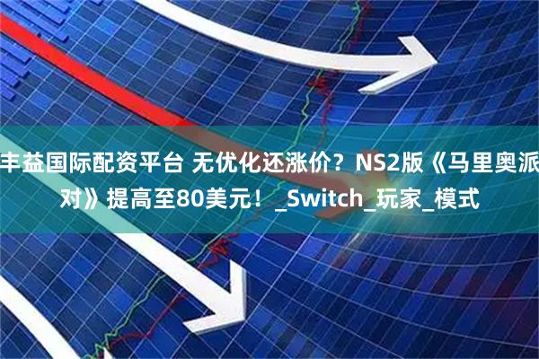 丰益国际配资平台 无优化还涨价？NS2版《马里奥派对》提高至80美元！_Switch_玩家_模式
