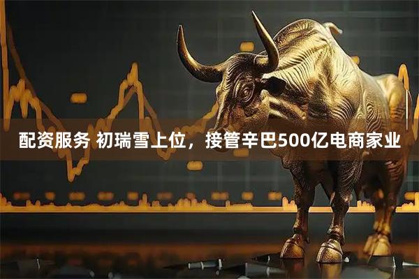 配资服务 初瑞雪上位，接管辛巴500亿电商家业
