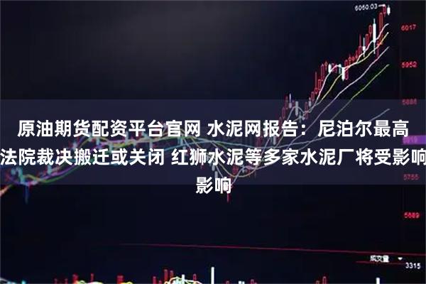 原油期货配资平台官网 水泥网报告：尼泊尔最高法院裁决搬迁或关闭 红狮水泥等多家水泥厂将受影响