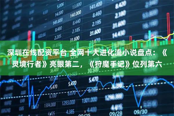 深圳在线配资平台 全网十大进化流小说盘点：《灵境行者》亮眼第二，《狩魔手记》位列第六