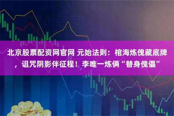 北京股票配资网官网 元始法则：棺海炼傀藏底牌，诅咒阴影伴征程！李唯一炼俩“替身傀儡”