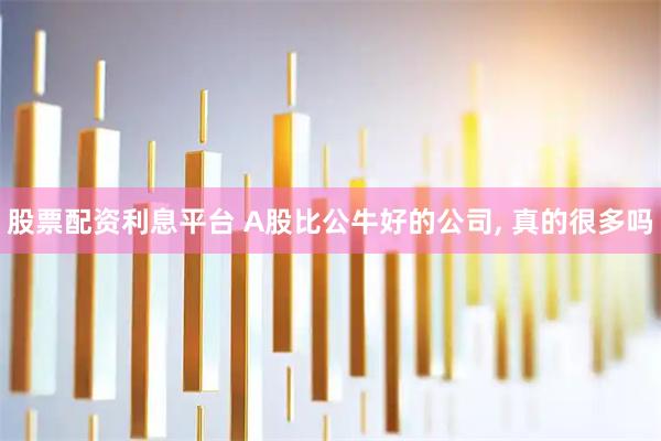 股票配资利息平台 A股比公牛好的公司, 真的很多吗