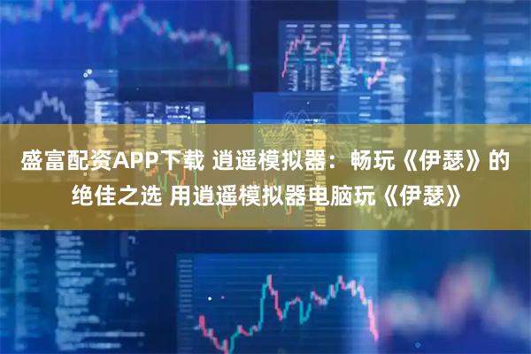 盛富配资APP下载 逍遥模拟器:畅玩《伊瑟》的绝佳之选 用逍遥模拟器电脑玩《伊瑟》