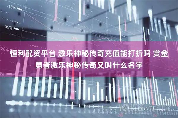 恒利配资平台 激乐神秘传奇充值能打折吗 赏金勇者激乐神秘传奇又叫什么名字