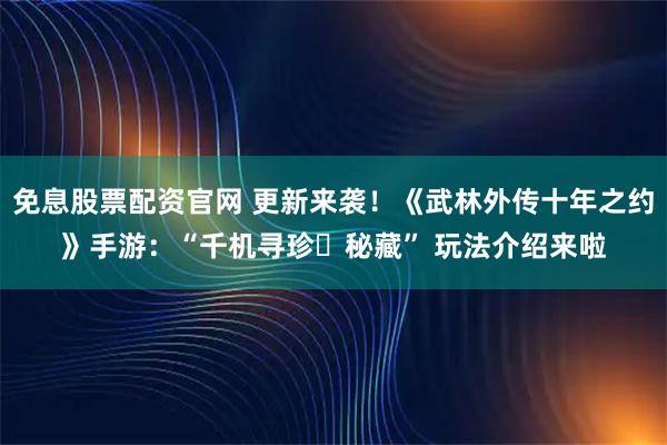 免息股票配资官网 更新来袭!《武林外传十年之约》手游:“千机寻珍・秘藏” 玩法介绍来啦