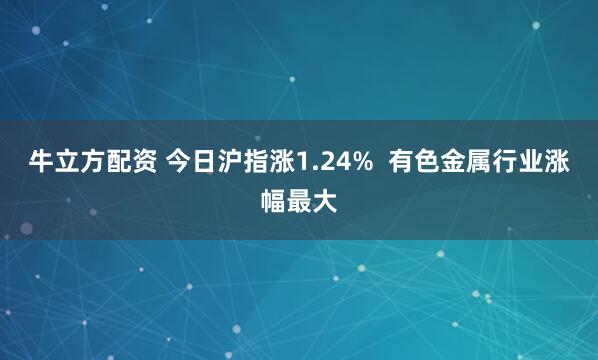 牛立方配资 今日沪指涨1.24%  有色金属行业涨幅最大