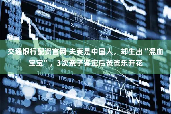 交通银行配资官网 夫妻是中国人，却生出“混血宝宝”，3次亲子鉴定后爸爸乐开花