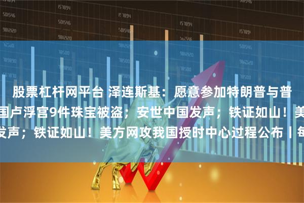 股票杠杆网平台 泽连斯基:愿意参加特朗普与普京在匈牙利的会晤;法国卢浮宫9件珠宝被盗;安世中国发声;铁证如山!美方网攻我国授时中心过程公布丨每经早参