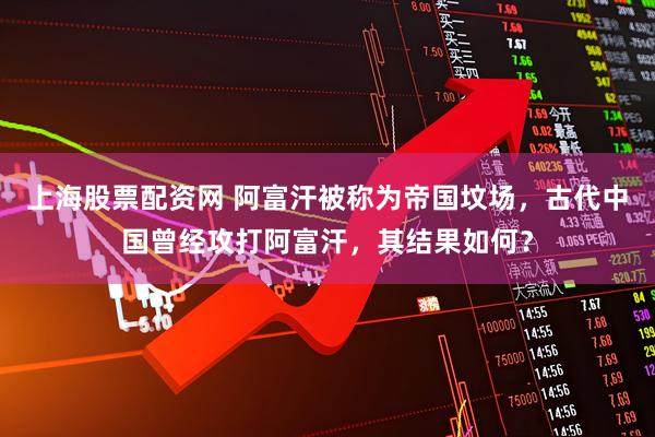 上海股票配资网 阿富汗被称为帝国坟场,古代中国曾经攻打阿富汗,其结果如何?