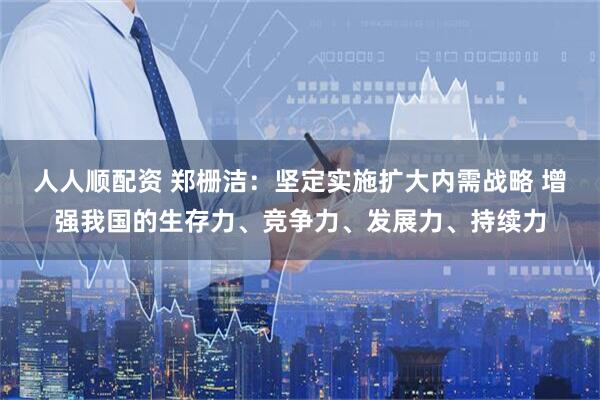 人人顺配资 郑栅洁：坚定实施扩大内需战略 增强我国的生存力、竞争力、发展力、持续力