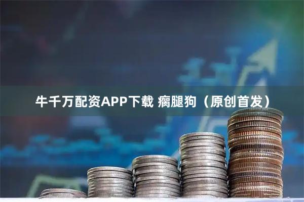 牛千万配资APP下载 瘸腿狗（原创首发）