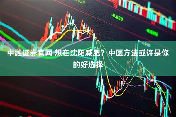 中融证券官网 想在沈阳减肥？中医方法或许是你的好选择