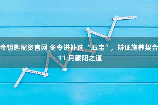 金钥匙配资官网 冬令进补选 “五宝”，辨证施养契合 11 月藏阳之道