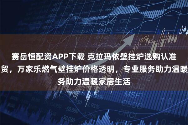 赛岳恒配资APP下载 克拉玛依壁挂炉选购认准裕凯和商贸，万家乐燃气壁挂炉价格透明，专业服务助力温暖家居生活