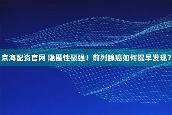京海配资官网 隐匿性极强！前列腺癌如何提早发现？