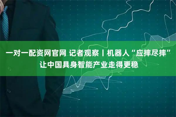 一对一配资网官网 记者观察丨机器人“应摔尽摔” 让中国具身智能产业走得更稳