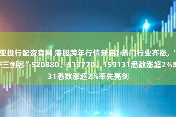 亚投行配资官网 港股跨年行情开启? 热门行业齐涨, “港股ETF三剑客”520880、513770、159131悉数涨超2%率先亮剑