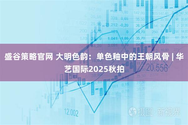 盛谷策略官网 大明色韵：单色釉中的王朝风骨 | 华艺国际2025秋拍