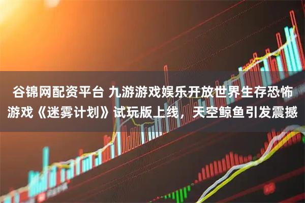 谷锦网配资平台 九游游戏娱乐开放世界生存恐怖游戏《迷雾计划》试玩版上线，天空鲸鱼引发震撼