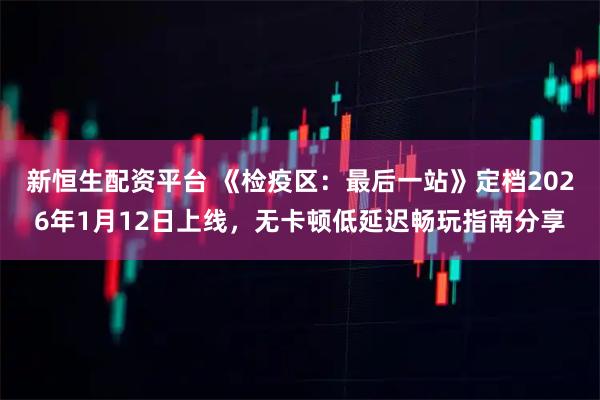 新恒生配资平台 《检疫区:最后一站》定档2026年1月12日上线,无卡顿低延迟畅玩指南分享