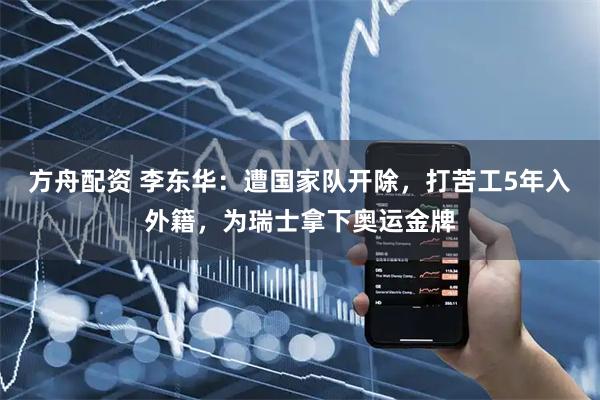 方舟配资 李东华：遭国家队开除，打苦工5年入外籍，为瑞士拿下奥运金牌
