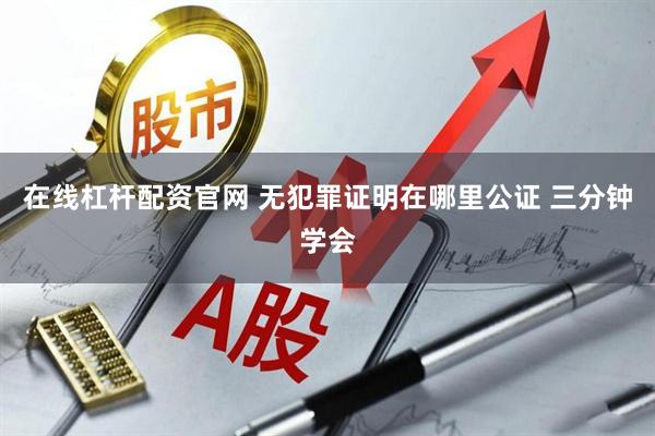 在线杠杆配资官网 无犯罪证明在哪里公证 三分钟学会
