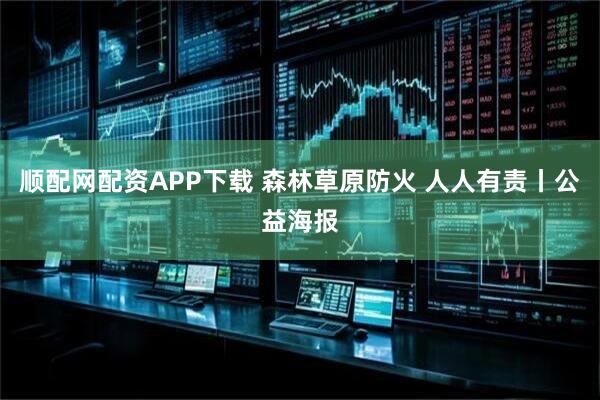 顺配网配资APP下载 森林草原防火 人人有责丨公益海报
