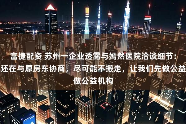 富捷配资 苏州一企业透露与嫣然医院洽谈细节:医院还在与原房东协商,尽可能不搬走,让我们先做公益机构