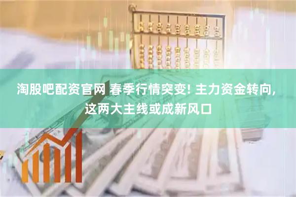 淘股吧配资官网 春季行情突变! 主力资金转向, 这两大主线或成新风口