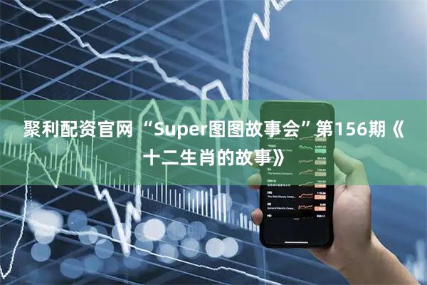 聚利配资官网 “Super图图故事会”第156期《十二生肖的故事》