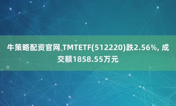 牛策略配资官网 TMTETF(512220)跌2.56%, 成交额1858.55万元