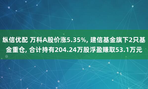 纵信优配 万科A股价涨5.35%, 建信基金旗下2只基金重仓, 合计持有204.24万股浮盈赚取53.1万元