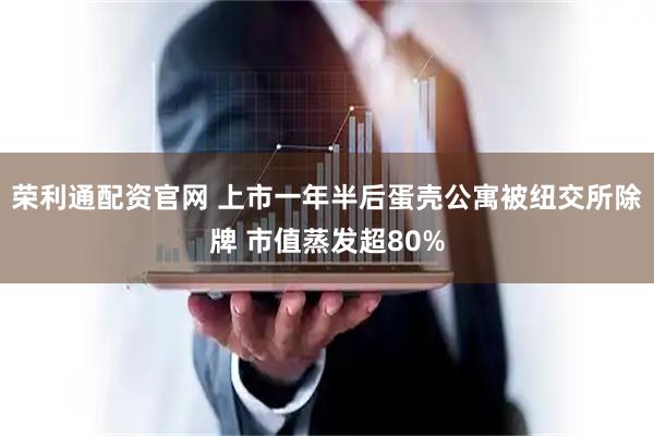 荣利通配资官网 上市一年半后蛋壳公寓被纽交所除牌 市值蒸发超80%