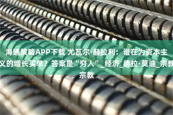 海通策略APP下载 尤瓦尔·赫拉利：谁在为资本主义的增长买单？答案是“穷人”_经济_德拉·莫迪_宗教