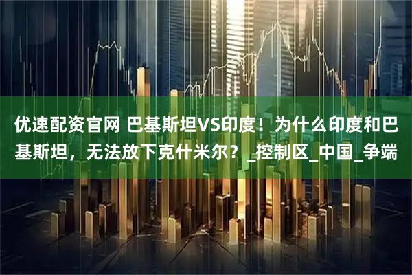 优速配资官网 巴基斯坦VS印度！为什么印度和巴基斯坦，无法放下克什米尔？_控制区_中国_争端