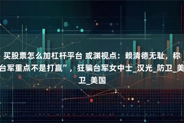 买股票怎么加杠杆平台 或渊视点：赖清德无耻，称“台军重点不是打赢”，狂骗台军女中士_汉光_防卫_美国