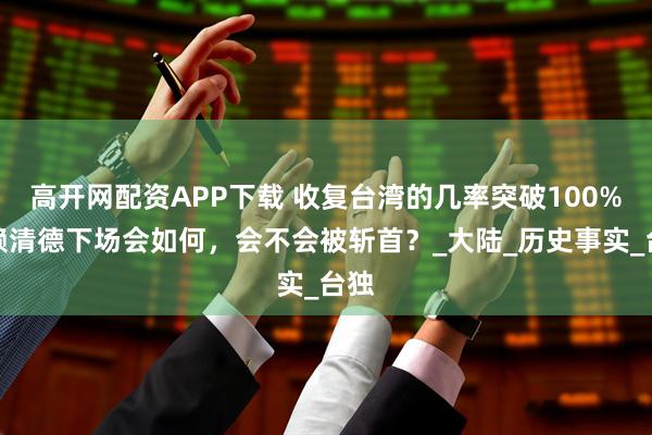 高开网配资APP下载 收复台湾的几率突破100%，赖清德下场会如何，会不会被斩首？_大陆_历史事实_台独